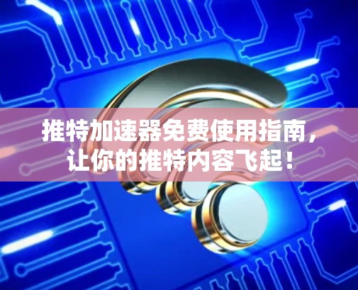 推特加速器免费使用指南，让你的推特内容飞起！