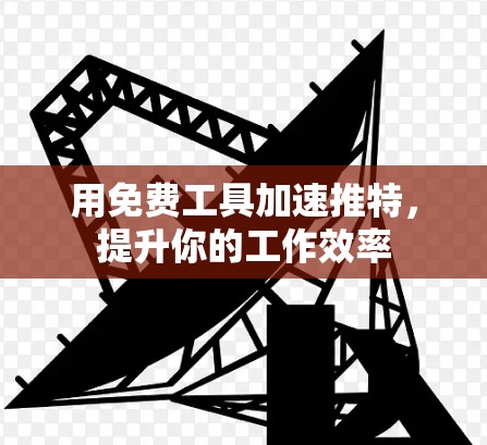 用免费工具加速推特，提升你的工作效率
