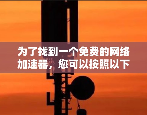 为了找到一个免费的网络加速器，您可以按照以下步骤操作