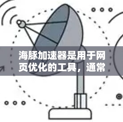海豚加速器是用于网页优化的工具，通常需要付费使用。免费版可能有时间限制，具体信息如下