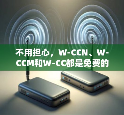 不用担心，W-CCN、W-CCM和W-CC都是免费的，适合在安卓设备上使用。以下是关于这些软件的一些实用信息