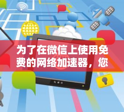 为了在微信上使用免费的网络加速器，您可以按照以下步骤进行操作