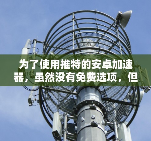 为了使用推特的安卓加速器,虽然没有免费选项,但可以通过以下步骤找到合适的解决方案 为了使用推特的安卓加速器,虽然没有免费选项,但可以通过以下步骤找到合适的解决方案