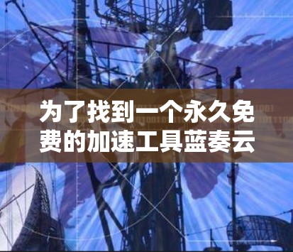 为了找到一个永久免费的加速工具蓝奏云，以下是详细的解决方案
