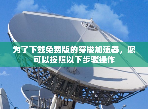 为了下载免费版的穿梭加速器，您可以按照以下步骤操作