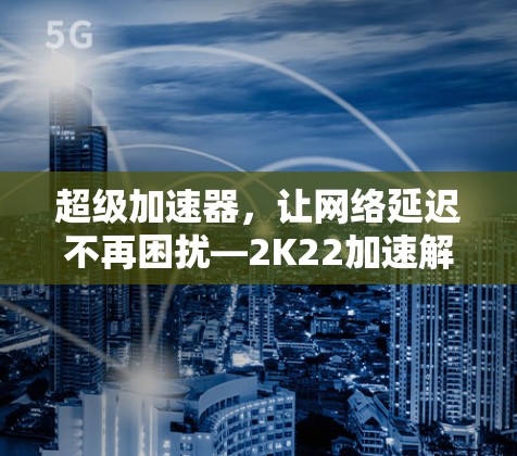 超级加速器，让网络延迟不再困扰—2K22加速解决方案
