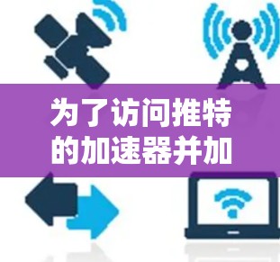 为了访问推特的加速器并加速你的视频或图片，您可以按照以下步骤操作