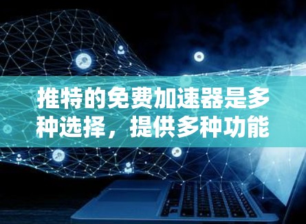 推特的免费加速器是多种选择，提供多种功能，通常性能更优，适合大多数用户。以下是推荐的免费加速器