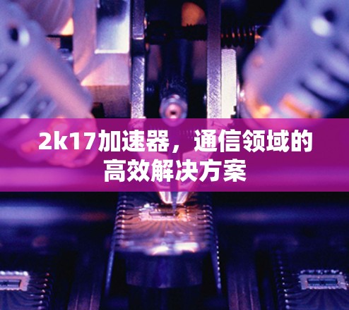 2k17加速器,通信领域的高效解决方案 2k17加速器,通信领域的高效解决方案