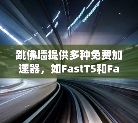 跳佛墙提供多种免费加速器，如FastT5和FastT2，这些软件可以轻松连接到高速网络。以下是Step-by-Step的下载和使用指南