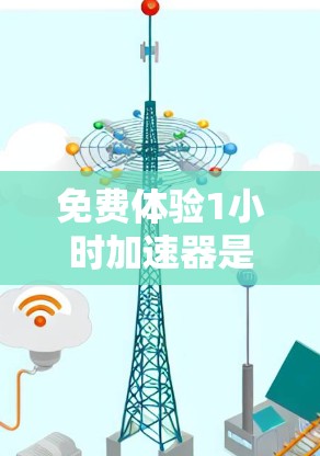 免费体验1小时加速器是一个可能的技术或服务名称,但没有明确的定义。以下是关于该可能名称的详细分析 免费体验1小时加速器是一个可能的技术或服务名称,但没有明确的定义。以下是关于该可能名称的详细分析