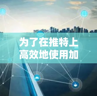 为了在推特上高效地使用加速器，以下是一些步骤和建议