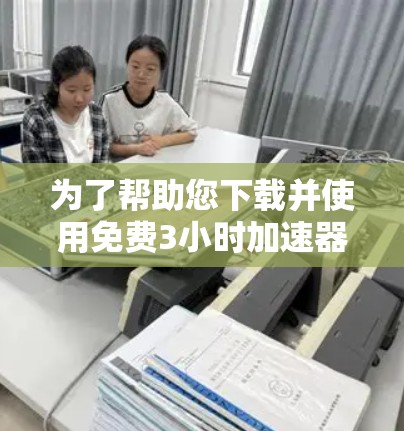 为了帮助您下载并使用免费3小时加速器,以下是一些关键步骤和信息 为了帮助您下载并使用免费3小时加速器,以下是一些关键步骤和信息