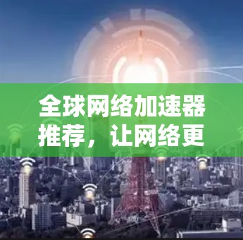 全球网络加速器推荐，让网络更强劲，更高效