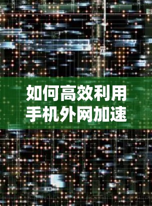 如何高效利用手机外网加速器提升数据传输速度