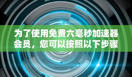 为了使用免费六毫秒加速器会员，您可以按照以下步骤操作