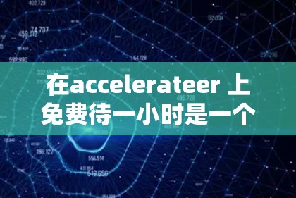 在accelerateer 上免费待一小时是一个值得考虑的选项，但需综合考虑平台的限制和资源情况。以下是对这一问题的分步解释和建议