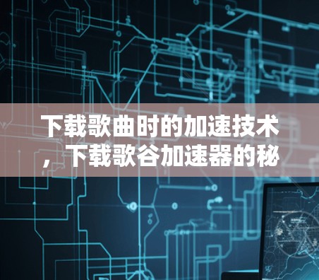 下载歌曲时的加速技术，下载歌谷加速器的秘密