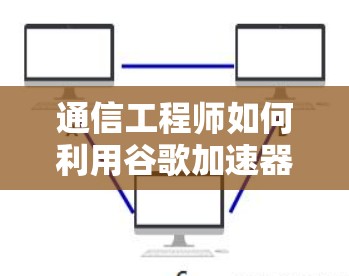 通信工程师如何利用谷歌加速器提升业务效率 通信工程师如何利用谷歌加速器提升业务效率