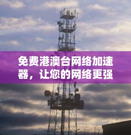 免费港澳台网络加速器,让您的网络更强大 免费港澳台网络加速器,让您的网络更强大