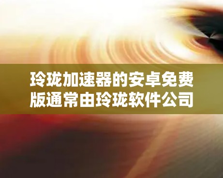 玲珑加速器的安卓免费版通常由玲珑软件公司提供，可能包括软件加速和硬件加速功能。为了获取准确信息，建议以下步骤