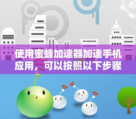使用蜜蜂加速器加速手机应用,可以按照以下步骤进行 使用蜜蜂加速器加速手机应用,可以按照以下步骤进行