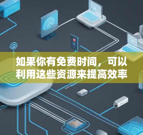 如果你有免费时间，可以利用这些资源来提高效率，节省时间！以下是一些推荐的免费资源