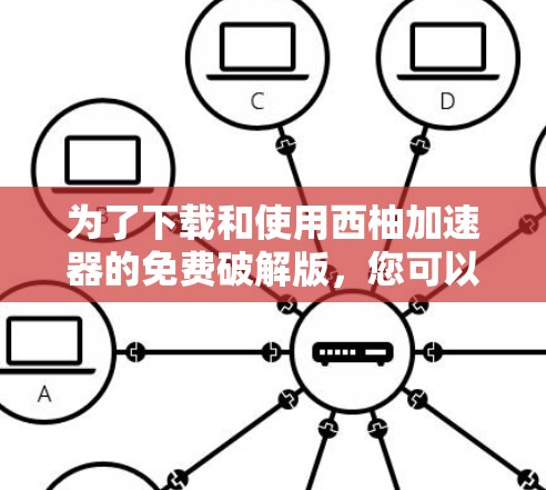为了下载和使用西柚加速器的免费破解版，您可以按照以下步骤操作