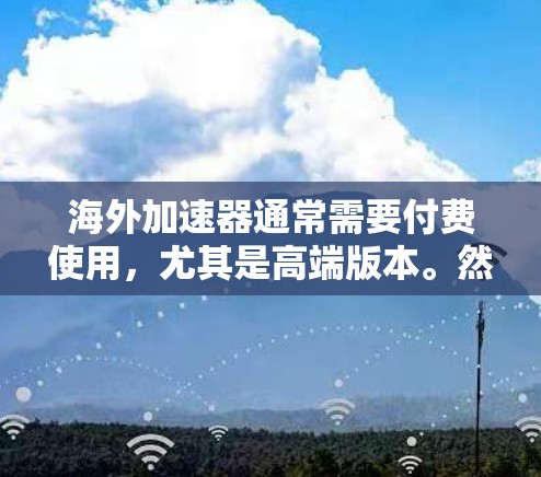 海外加速器通常需要付费使用,尤其是高端版本。然而,如果你需要免费的6小时使用时间,可以尝试以下方法 海外加速器通常需要付费使用,尤其是高端版本。然而,如果你需要免费的6小时使用时间,可以尝试以下方法