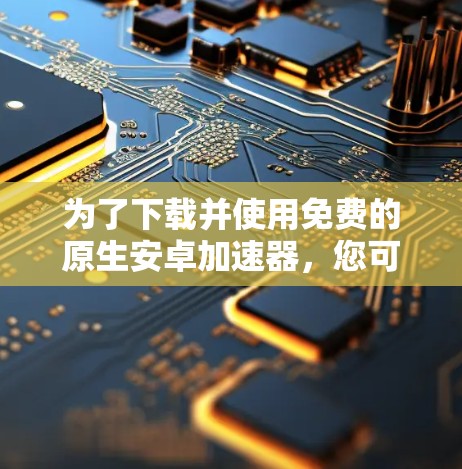 为了下载并使用免费的原生安卓加速器，您可以按照以下步骤进行