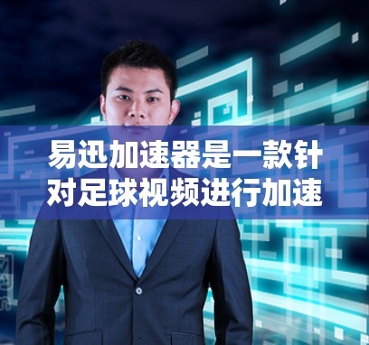 易迅加速器是一款针对足球视频进行加速和管理的平台，用户上传视频后，平台自动调整加载速度，以减少延迟。以下是关于使用易迅加速器的详细步骤和注意事项
