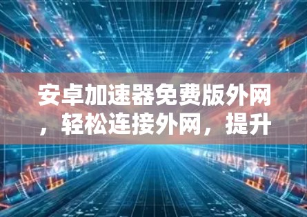 安卓加速器免费版外网，轻松连接外网，提升下载效率