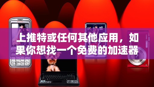 上推特或任何其他应用,如果你想找一个免费的加速器,可以尝试以下工具,它们通常支持快速加载内容 上推特或任何其他应用,如果你想找一个免费的加速器,可以尝试以下工具,它们通常支持快速加载内容