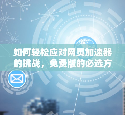 如何轻松应对网页加速器的挑战，免费版的必选方案