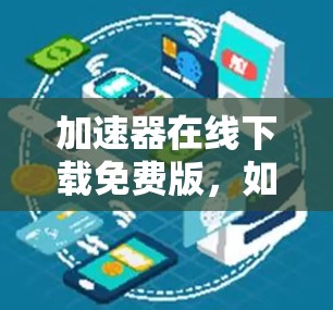 加速器在线下载免费版,如何高效获取高质量资源 加速器在线下载免费版,如何高效获取高质量资源