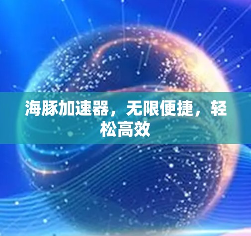 海豚加速器,无限便捷,轻松高效 海豚加速器,无限便捷,轻松高效