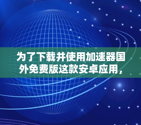 为了下载并使用加速器国外免费版这款安卓应用，您可以按照以下步骤进行操作