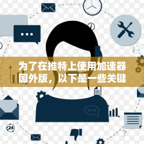 为了在推特上使用加速器国外版，以下是一些关键点和建议