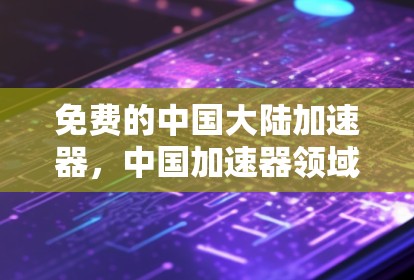免费的中国大陆加速器，中国加速器领域的崛起与挑战