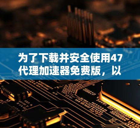 为了下载并安全使用47代理加速器免费版，以下是详细的步骤和评估