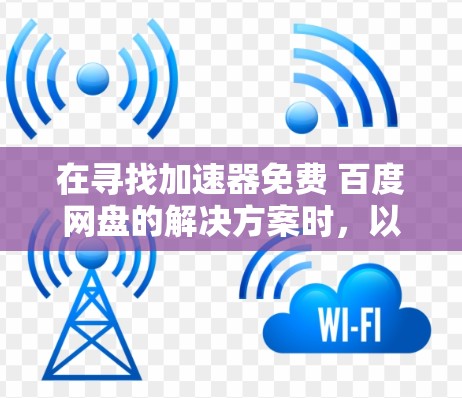 在寻找加速器免费 百度网盘的解决方案时,以下是一些有用的建议和步骤 在寻找加速器免费 百度网盘的解决方案时,以下是一些有用的建议和步骤