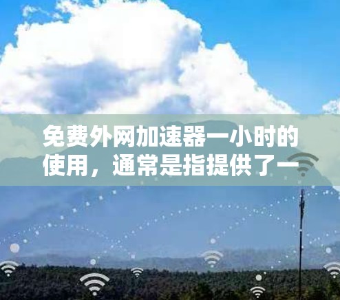 免费外网加速器一小时的使用,通常是指提供了一小时的免费网络连接。然而,需要注意的是,免费的网络连接通常意味着速度和稳定性可能不如付费服务。以下是一些免费外网加速器的建议,基于你的需求 免费外网加速器一小时的使用,通常是指提供了一小时的免费网络连接。然而,需要注意的是,免费的网络连接通常意味着速度和稳定性可能不如付费服务。以下是一些免费外网加速器的建议,基于你的需求
