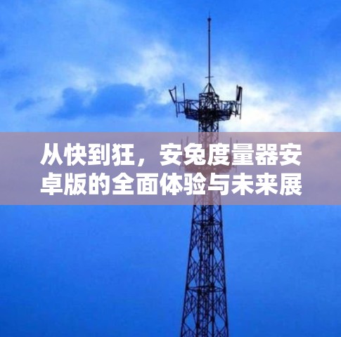 从快到狂，安兔度量器安卓版的全面体验与未来展望