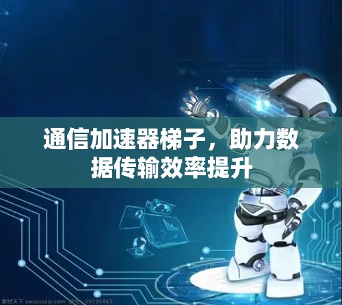 通信加速器梯子，助力数据传输效率提升