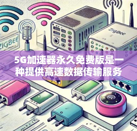 5G加速器永久免费版是一种提供高速数据传输服务的工具或平台，允许用户无限使用，无需付费。以下是关于5G加速器永久免费版的详细信息