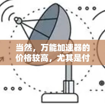 当然,万能加速器的价格较高,尤其是付费版,所以免费版可能无法提供所有功能,比如详细的安全检测、高级配置等。如果您担心价格问题,可以先尝试免费版,看看是否能够解决问题后再考虑升级 当然,万能加速器的价格较高,尤其是付费版,所以免费版可能无法提供所有功能,比如详细的安全检测、高级配置等。如果您担心价格问题,可以先尝试免费版,看看是否能够解决问题后再考虑升级