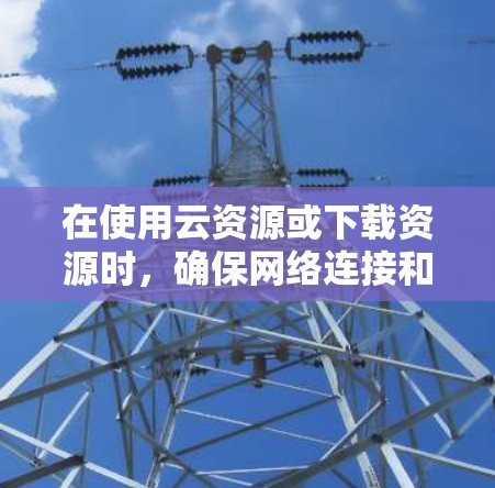 在使用云资源或下载资源时,确保网络连接和页面稳定性是关键。以下是一些步骤,帮助解决类似问题 在使用云资源或下载资源时,确保网络连接和页面稳定性是关键。以下是一些步骤,帮助解决类似问题
