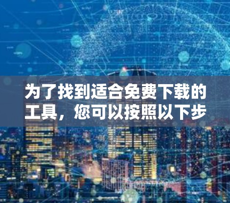 为了找到适合免费下载的工具，您可以按照以下步骤操作