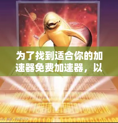 为了找到适合你的加速器免费加速器,以下是一些步骤和建议 为了找到适合你的加速器免费加速器,以下是一些步骤和建议
