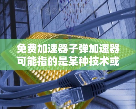 免费加速器子弹加速器可能指的是某种技术或装置，具体取决于上下文。以下是一些可能的解释和解决方案